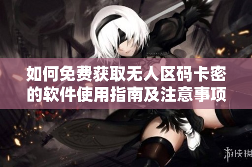 如何免费获取无人区码卡密的软件使用指南及注意事项
