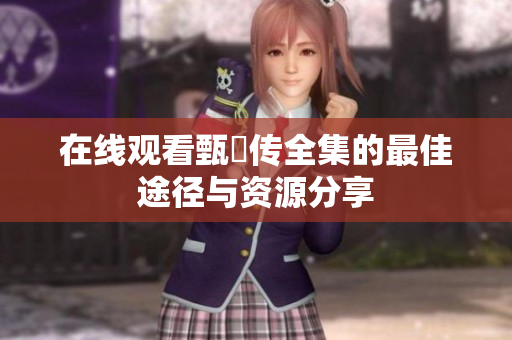 在线观看甄嬛传全集的最佳途径与资源分享