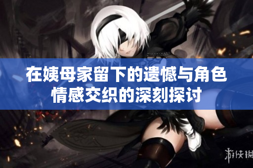 在姨母家留下的遗憾与角色情感交织的深刻探讨