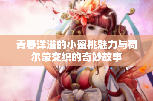青春洋溢的小蜜桃魅力与荷尔蒙交织的奇妙故事