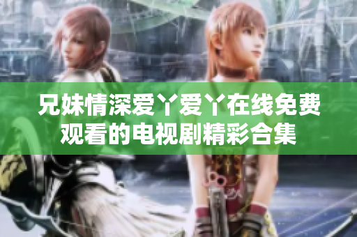 兄妹情深爱丫爱丫在线免费观看的电视剧精彩合集