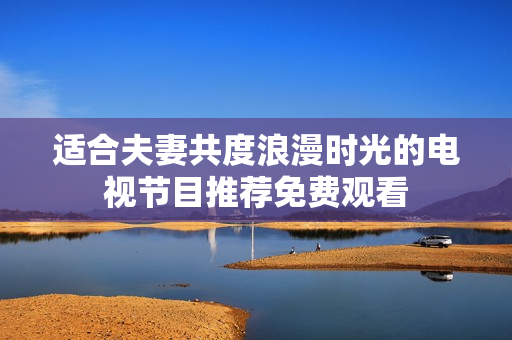 适合夫妻共度浪漫时光的电视节目推荐免费观看