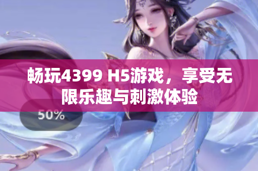 畅玩4399 H5游戏，享受无限乐趣与刺激体验