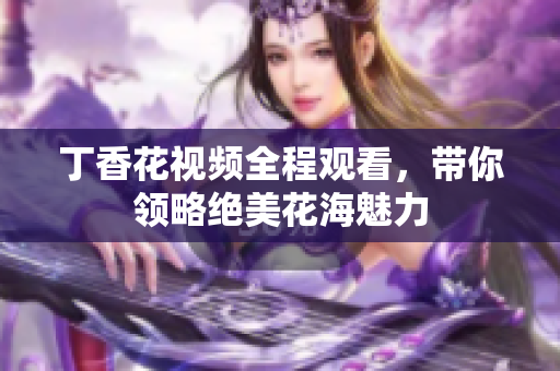 丁香花视频全程观看，带你领略绝美花海魅力