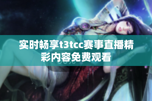 实时畅享t3tcc赛事直播精彩内容免费观看