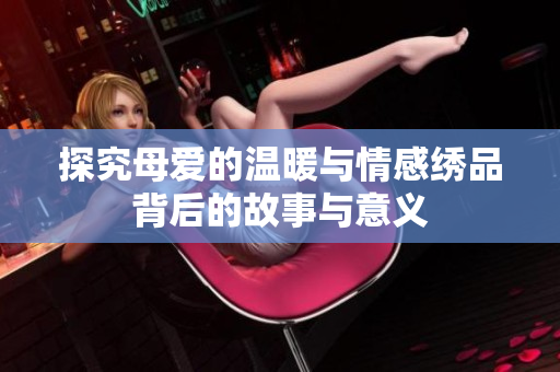 探究母爱的温暖与情感绣品背后的故事与意义