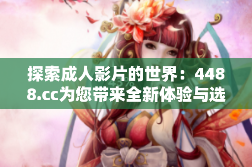 探索成人影片的世界：4488.cc为您带来全新体验与选择