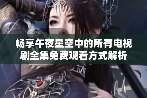 畅享午夜星空中的所有电视剧全集免费观看方式解析