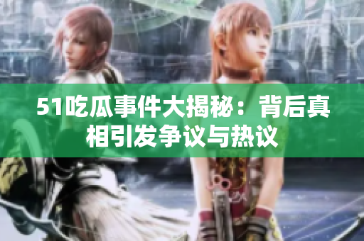 51吃瓜事件大揭秘：背后真相引发争议与热议