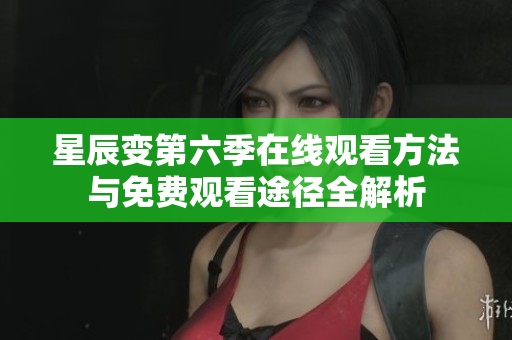 星辰变第六季在线观看方法与免费观看途径全解析