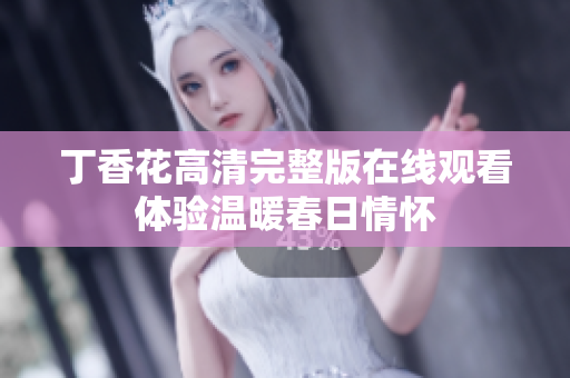 丁香花高清完整版在线观看体验温暖春日情怀