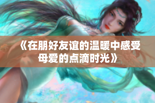 《在朋好友谊的温暖中感受母爱的点滴时光》
