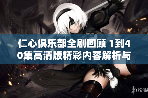 仁心俱乐部全剧回顾 1到40集高清版精彩内容解析与分享