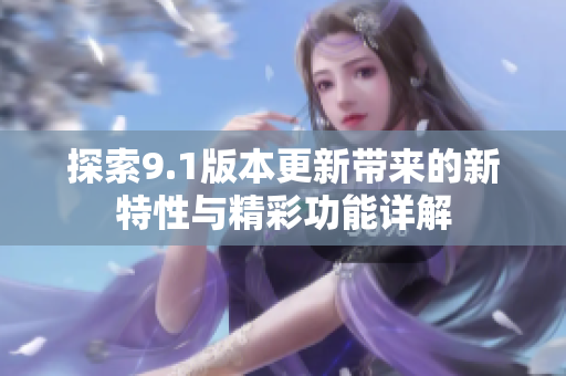 探索9.1版本更新带来的新特性与精彩功能详解