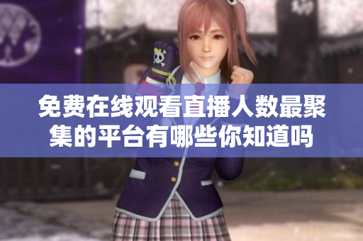 免费在线观看直播人数最聚集的平台有哪些你知道吗