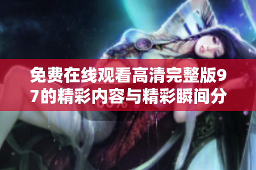 免费在线观看高清完整版97的精彩内容与精彩瞬间分享