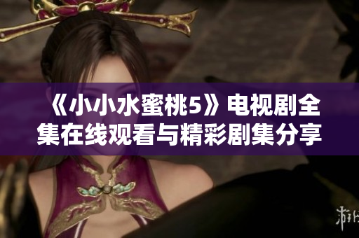《小小水蜜桃5》电视剧全集在线观看与精彩剧集分享