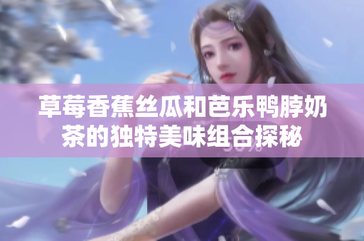 草莓香蕉丝瓜和芭乐鸭脖奶茶的独特美味组合探秘