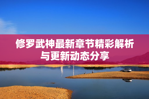 修罗武神最新章节精彩解析与更新动态分享