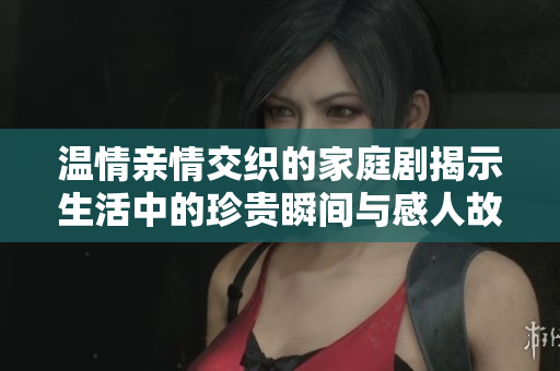 温情亲情交织的家庭剧揭示生活中的珍贵瞬间与感人故事
