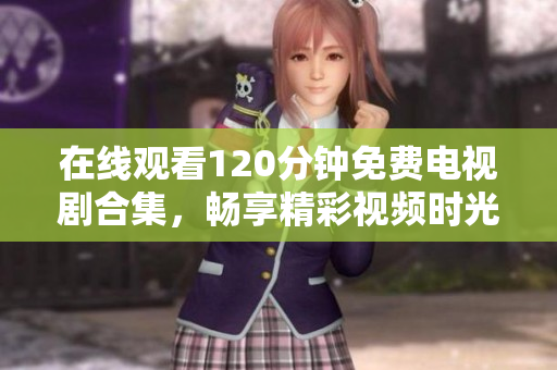 在线观看120分钟免费电视剧合集，畅享精彩视频时光