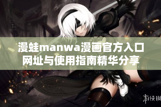 漫蛙manwa漫画官方入口网址与使用指南精华分享