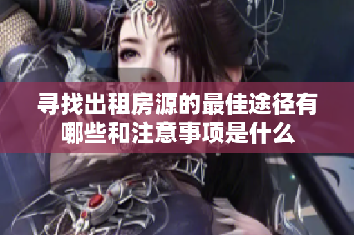 寻找出租房源的最佳途径有哪些和注意事项是什么
