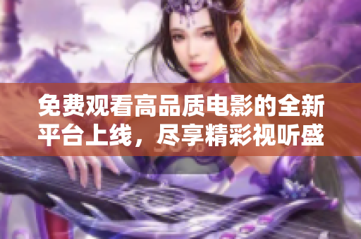 免费观看高品质电影的全新平台上线，尽享精彩视听盛宴