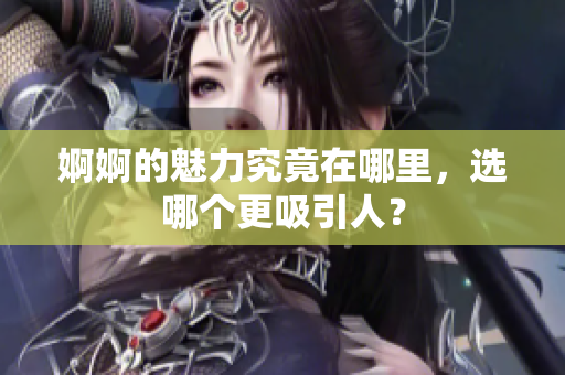 婀婀的魅力究竟在哪里，选哪个更吸引人？