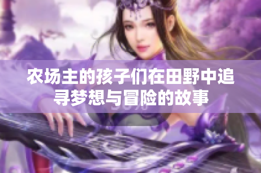 农场主的孩子们在田野中追寻梦想与冒险的故事