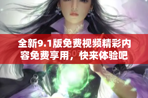 全新9.1版免费视频精彩内容免费享用，快来体验吧