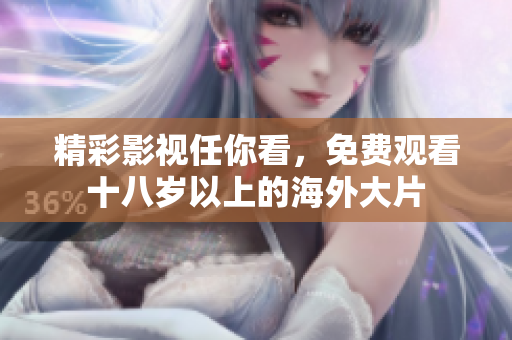 精彩影视任你看，免费观看十八岁以上的海外大片