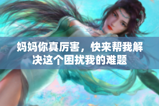 妈妈你真厉害，快来帮我解决这个困扰我的难题
