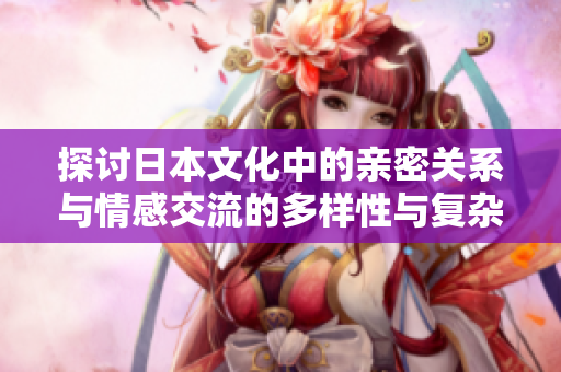探讨日本文化中的亲密关系与情感交流的多样性与复杂性