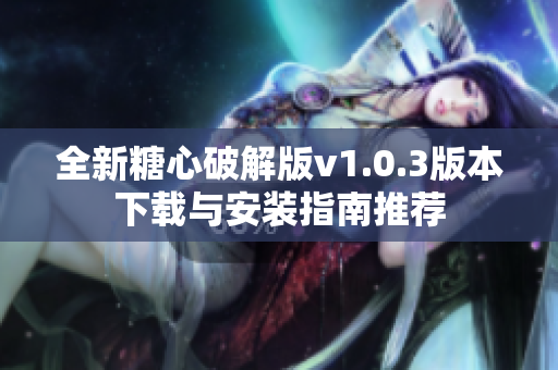 全新糖心破解版v1.0.3版本下载与安装指南推荐