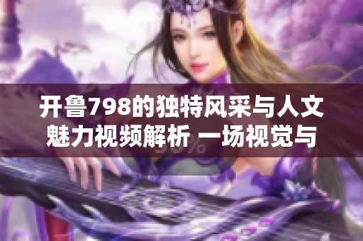 开鲁798的独特风采与人文魅力视频解析 一场视觉与思想的盛宴