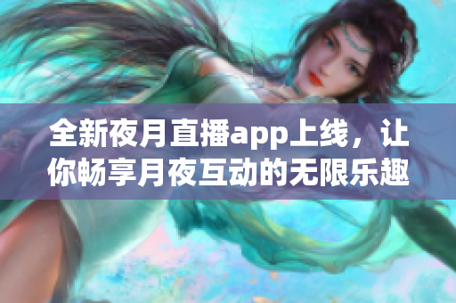 全新夜月直播app上线，让你畅享月夜互动的无限乐趣
