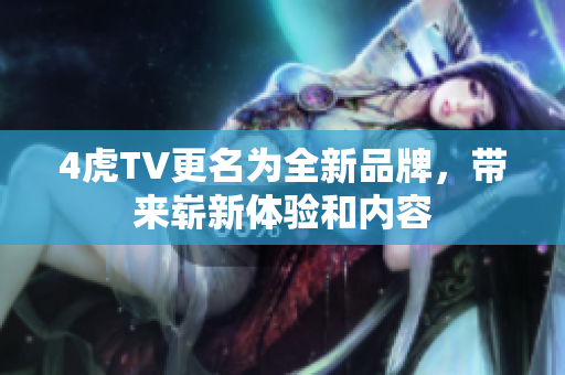 4虎TV更名为全新品牌，带来崭新体验和内容