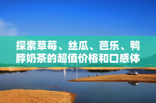 探索草莓、丝瓜、芭乐、鸭脖奶茶的超值价格和口感体验