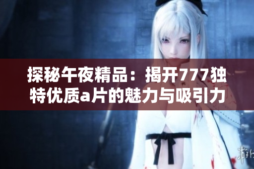 探秘午夜精品：揭开777独特优质a片的魅力与吸引力