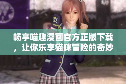 畅享喵趣漫画官方正版下载，让你乐享猫咪冒险的奇妙世界