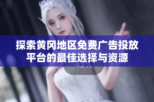 探索黄冈地区免费广告投放平台的最佳选择与资源