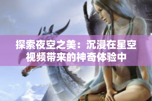 探索夜空之美：沉浸在星空视频带来的神奇体验中