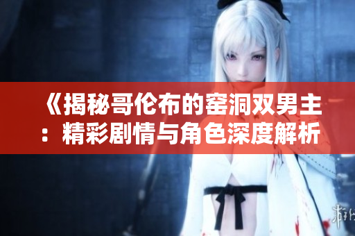 《揭秘哥伦布的窑洞双男主：精彩剧情与角色深度解析》