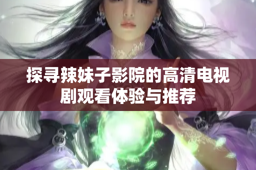 探寻辣妹子影院的高清电视剧观看体验与推荐