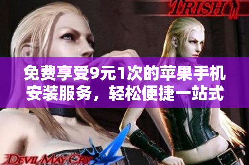 免费享受9元1次的苹果手机安装服务，轻松便捷一站式体验