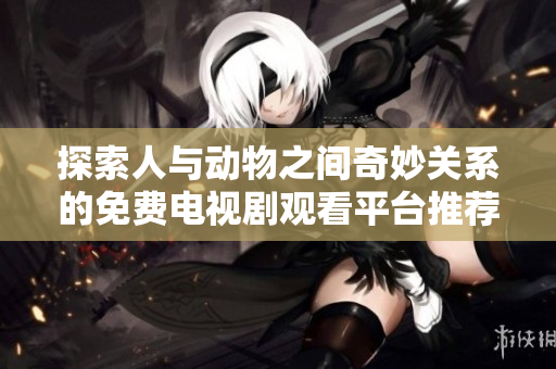 探索人与动物之间奇妙关系的免费电视剧观看平台推荐