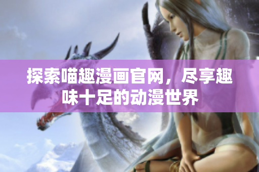 探索喵趣漫画官网，尽享趣味十足的动漫世界