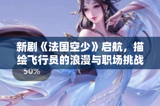 新剧《法国空少》启航，描绘飞行员的浪漫与职场挑战