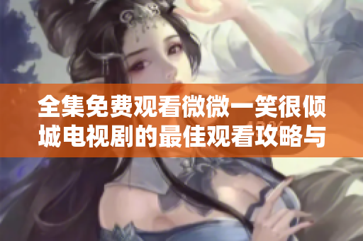 全集免费观看微微一笑很倾城电视剧的最佳观看攻略与简介